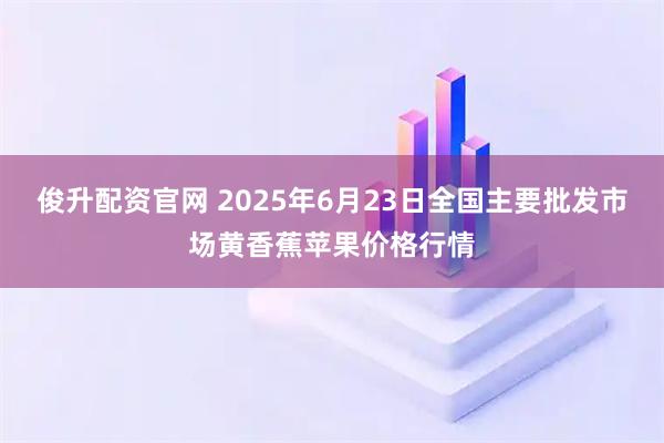 俊升配资官网 2025年6月23日全国主要批发市场黄香蕉苹果价格行情