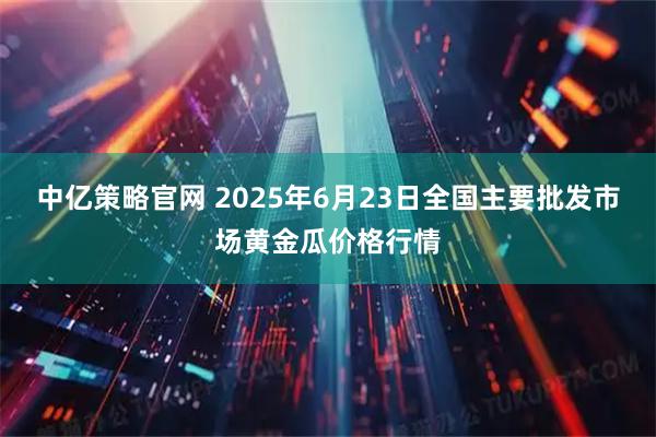 中亿策略官网 2025年6月23日全国主要批发市场黄金瓜价格行情
