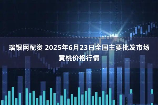 瑞银网配资 2025年6月23日全国主要批发市场黄桃价格行情