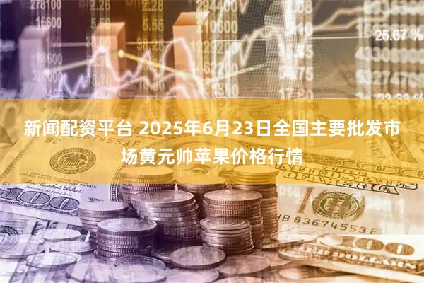 新闻配资平台 2025年6月23日全国主要批发市场黄元帅苹果价格行情