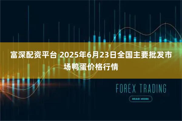 富深配资平台 2025年6月23日全国主要批发市场鸭蛋价格行情