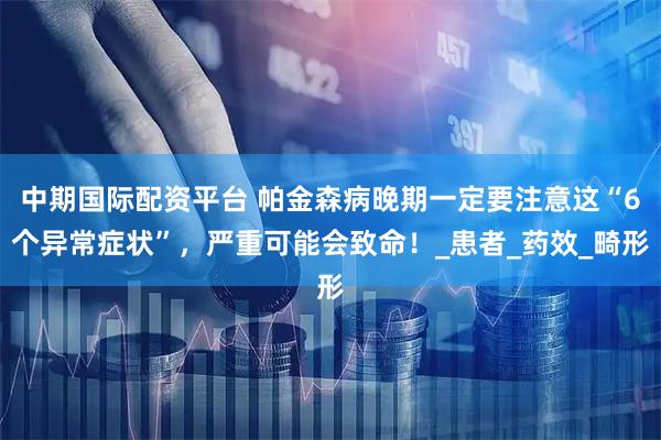 中期国际配资平台 帕金森病晚期一定要注意这“6个异常症状”，严重可能会致命！_患者_药效_畸形