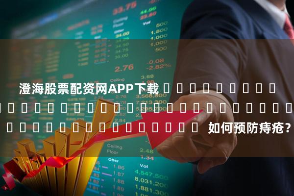 澄海股票配资网APP下载 གཞང་འབྲུམ་གྱི་ནད་སྔོན་འགོག་བྱེད་ཐབས་ཀྱི་རྒྱུན་ཤེས། 如何预防痔疮？_邱华绒