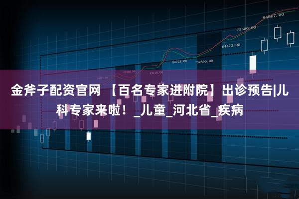 金斧子配资官网 【百名专家进附院】出诊预告|儿科专家来啦！_儿童_河北省_疾病