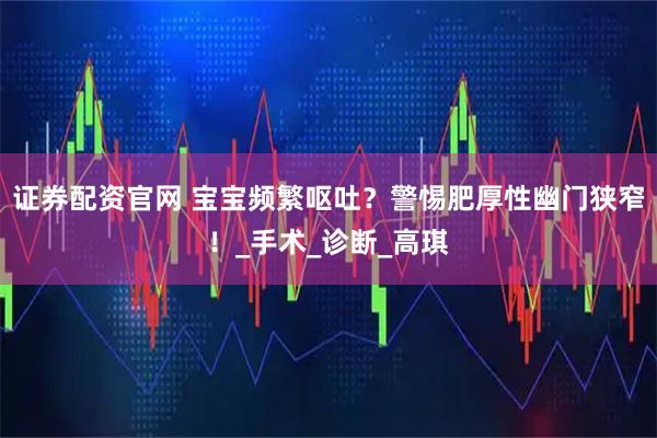 证券配资官网 宝宝频繁呕吐？警惕肥厚性幽门狭窄！_手术_诊断_高琪