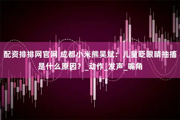 配资排排网官网 成都小米熊吴斌：儿童眨眼睛抽搐是什么原因？_动作_发声_嘴角