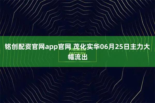 铭创配资官网app官网 茂化实华06月25日主力大幅流出