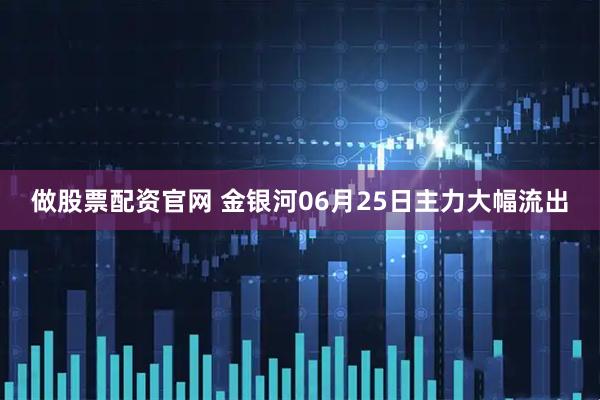 做股票配资官网 金银河06月25日主力大幅流出