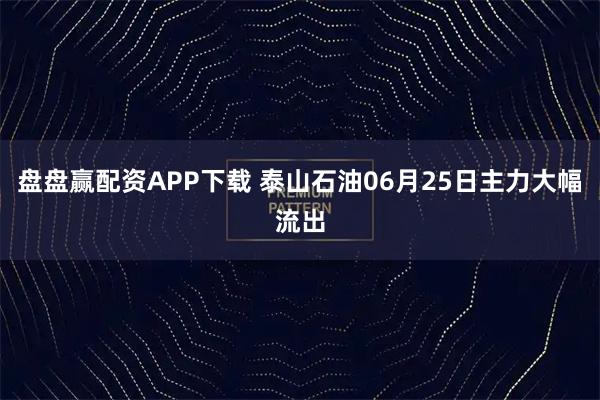 盘盘赢配资APP下载 泰山石油06月25日主力大幅流出