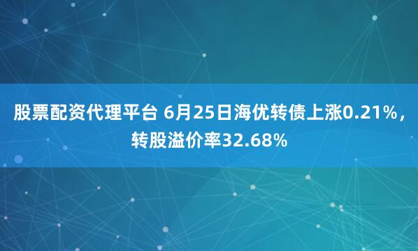 股票配资代理平台 6月25日海优转债上涨0.21%，转股溢价率32.68%