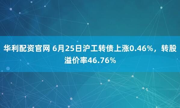 华利配资官网 6月25日沪工转债上涨0.46%，转股溢价率46.76%