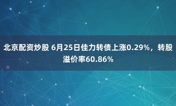 北京配资炒股 6月25日佳力转债上涨0.29%，转股溢价率60.86%