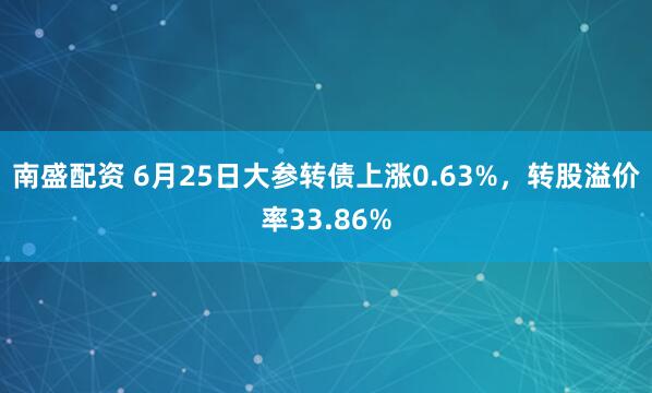 南盛配资 6月25日大参转债上涨0.63%，转股溢价率33.86%