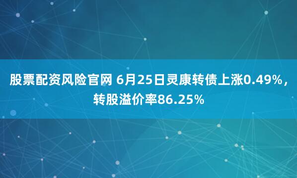 股票配资风险官网 6月25日灵康转债上涨0.49%，转股溢价率86.25%