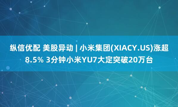 纵信优配 美股异动 | 小米集团(XIACY.US)涨超8.5% 3分钟小米YU7大定突破20万台