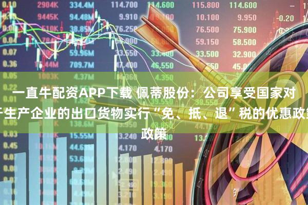 一直牛配资APP下载 佩蒂股份：公司享受国家对于生产企业的出口货物实行“免、抵、退”税的优惠政策