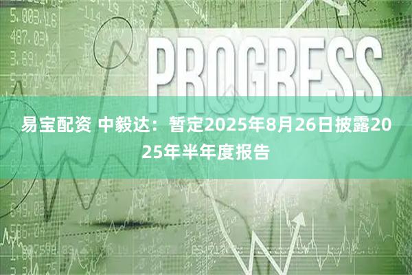 易宝配资 中毅达：暂定2025年8月26日披露2025年半年度报告