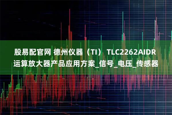 股易配官网 德州仪器（TI） TLC2262AIDR 运算放大器产品应用方案_信号_电压_传感器