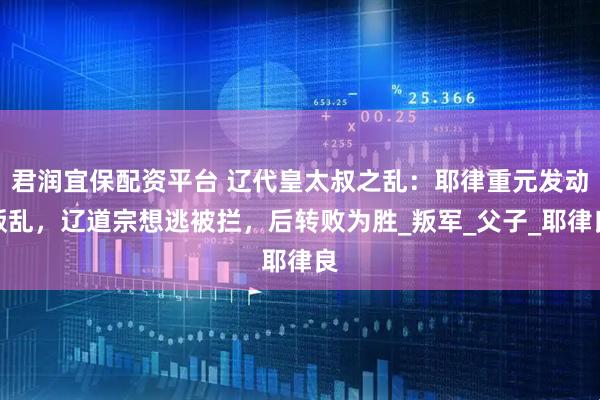 君润宜保配资平台 辽代皇太叔之乱：耶律重元发动叛乱，辽道宗想逃被拦，后转败为胜_叛军_父子_耶律良