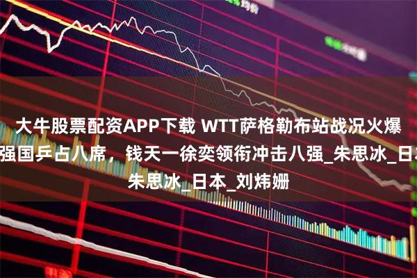 大牛股票配资APP下载 WTT萨格勒布站战况火爆，女单16强国乒占八席，钱天一徐奕领衔冲击八强_朱思冰_日本_刘炜姗