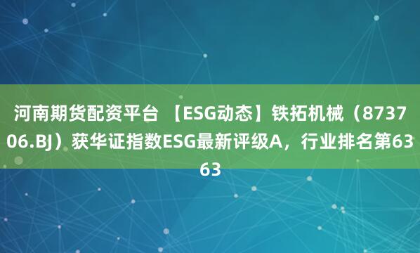 河南期货配资平台 【ESG动态】铁拓机械（873706.BJ）获华证指数ESG最新评级A，行业排名第63