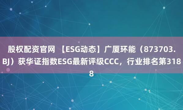 股权配资官网 【ESG动态】广厦环能（873703.BJ）获华证指数ESG最新评级CCC，行业排名第318