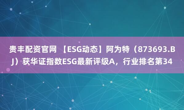 贵丰配资官网 【ESG动态】阿为特（873693.BJ）获华证指数ESG最新评级A，行业排名第34
