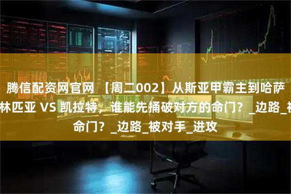 腾信配资网官网 【周二002】从斯亚甲霸主到哈萨超铁骑：奥林匹亚 VS 凯拉特，谁能先捅破对方的命门？_边路_被对手_进攻