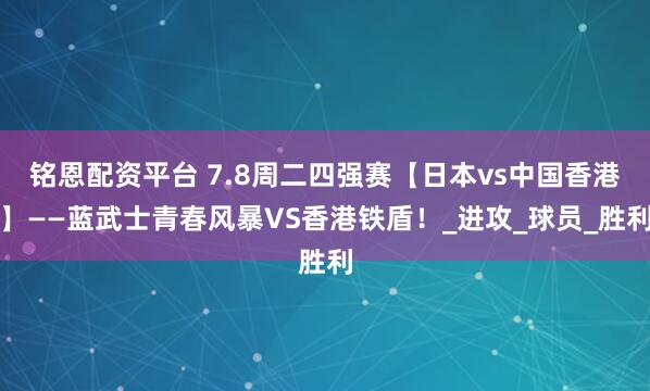 铭恩配资平台 7.8周二四强赛【日本vs中国香港】——蓝武士青春风暴VS香港铁盾！_进攻_球员_胜利