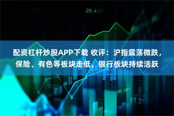 配资杠杆炒股APP下载 收评：沪指震荡微跌，保险、有色等板块走低，银行板块持续活跃