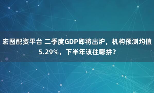 宏图配资平台 二季度GDP即将出炉，机构预测均值5.29%，下半年该往哪拼？