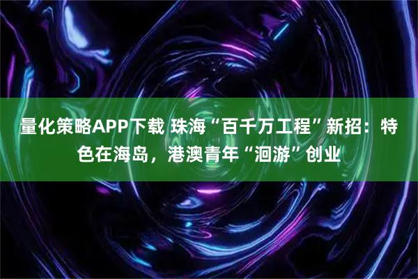 量化策略APP下载 珠海“百千万工程”新招:特色在海岛,港澳青年“洄游”创业