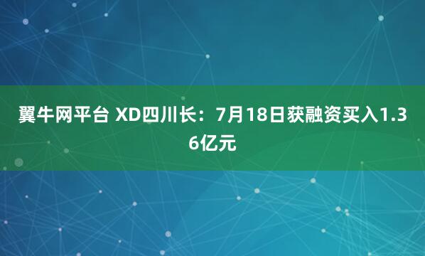 翼牛网平台 XD四川长：7月18日获融资买入1.36亿元