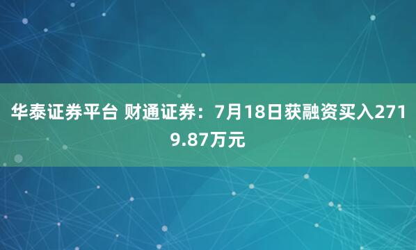 华泰证券平台 财通证券：7月18日获融资买入2719.87万元