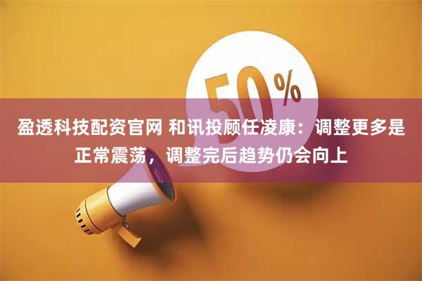 盈透科技配资官网 和讯投顾任凌康：调整更多是正常震荡，调整完后趋势仍会向上