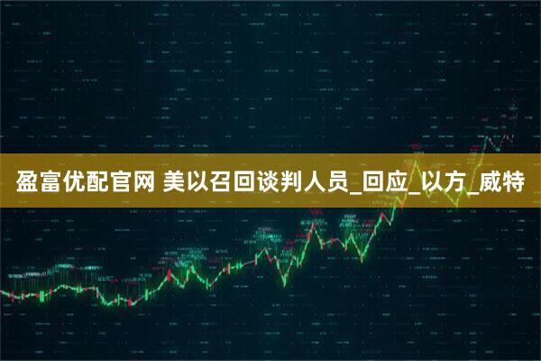 盈富优配官网 美以召回谈判人员_回应_以方_威特