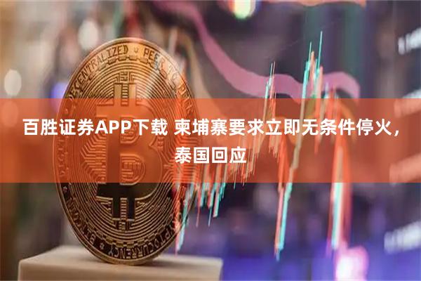 百胜证券APP下载 柬埔寨要求立即无条件停火，泰国回应