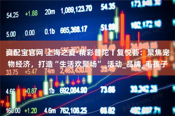 资配宝官网 上海之夏·精彩普陀〡复悦荟:聚焦宠物经济,打造“生活欢聚场”_活动_品牌_毛孩子