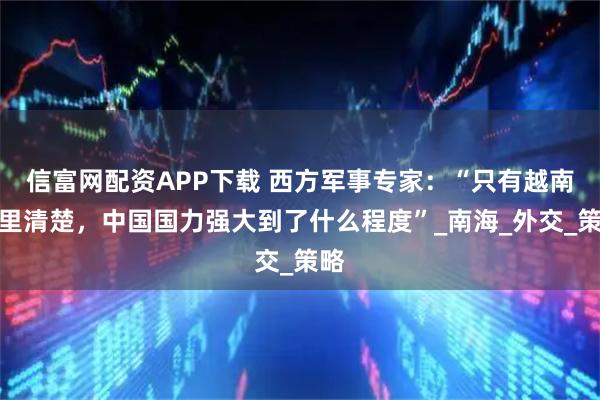 信富网配资APP下载 西方军事专家：“只有越南心里清楚，中国国力强大到了什么程度”_南海_外交_策略