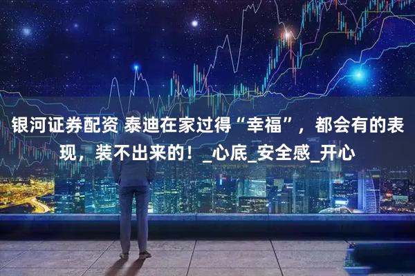 银河证券配资 泰迪在家过得“幸福”，都会有的表现，装不出来的！_心底_安全感_开心