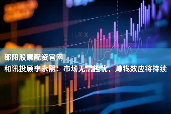 邵阳股票配资官网 
和讯投顾李永熙：市场无需担忧，赚钱效应将持续