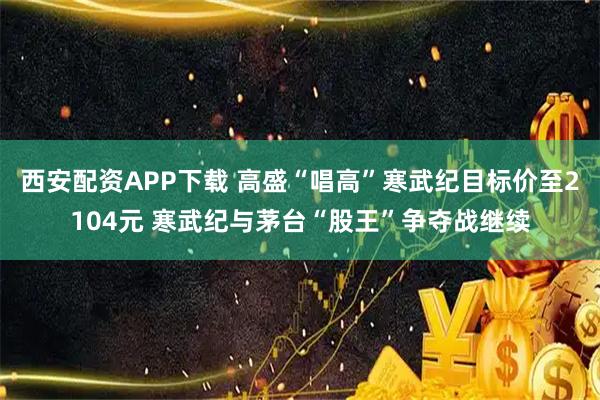 西安配资APP下载 高盛“唱高”寒武纪目标价至2104元 寒武纪与茅台“股王”争夺战继续