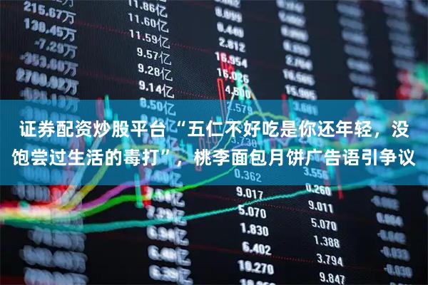 证券配资炒股平台 “五仁不好吃是你还年轻，没饱尝过生活的毒打”，桃李面包月饼广告语引争议