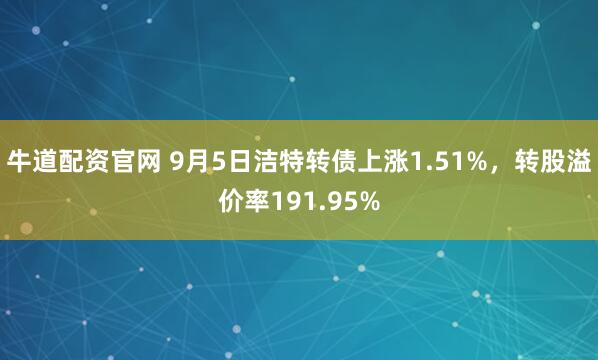 牛道配资官网 9月5日洁特转债上涨1.51%，转股溢价率191.95%
