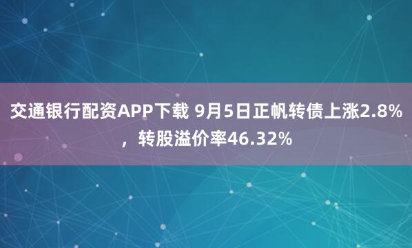 交通银行配资APP下载 9月5日正帆转债上涨2.8%，转股溢价率46.32%