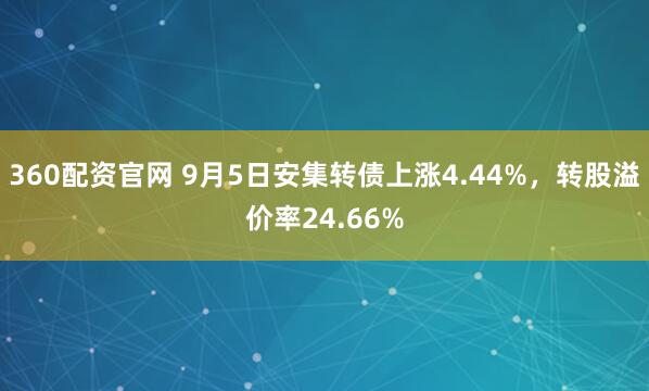 360配资官网 9月5日安集转债上涨4.44%，转股溢价率24.66%