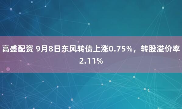 高盛配资 9月8日东风转债上涨0.75%，转股溢价率2.11%