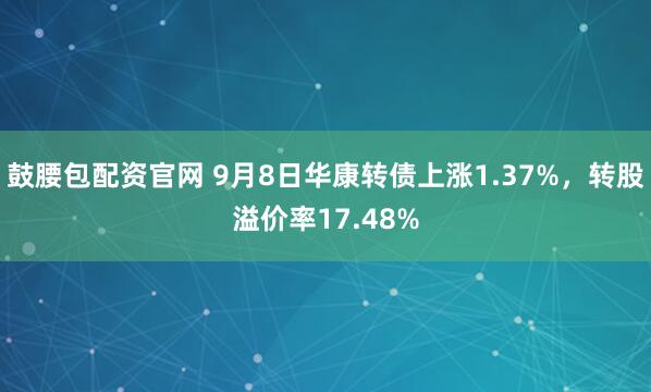 鼓腰包配资官网 9月8日华康转债上涨1.37%，转股溢价率17.48%