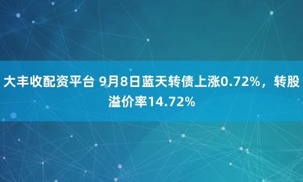 大丰收配资平台 9月8日蓝天转债上涨0.72%，转股溢价率14.72%
