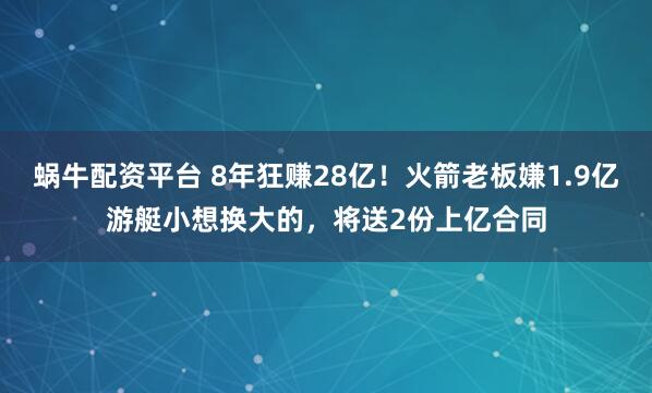 蜗牛配资平台 8年狂赚28亿！火箭老板嫌1.9亿游艇小想换大的，将送2份上亿合同